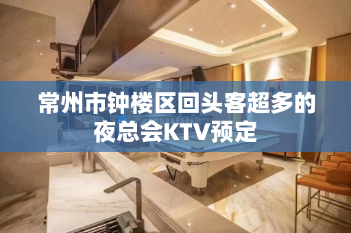 常州市钟楼区回头客超多的夜总会KTV预定