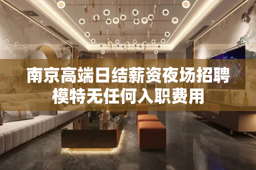 南京高端日结薪资夜场招聘模特无任何入职费用