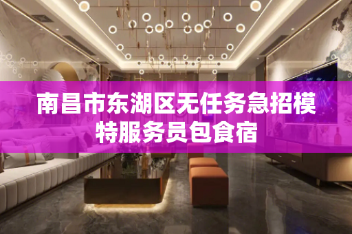 南昌市东湖区无任务急招模特服务员包食宿