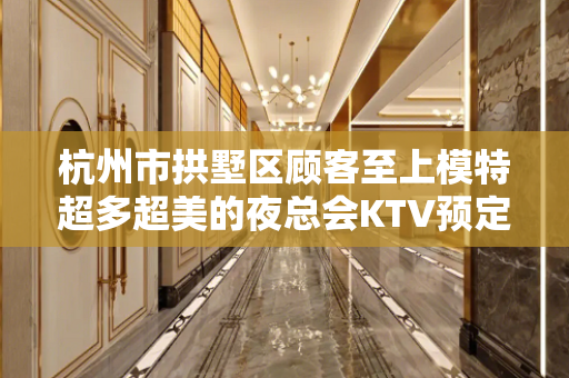 杭州市拱墅区顾客至上模特超多超美的夜总会KTV预定