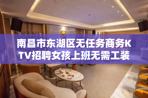 南昌市东湖区无任务商务KTV招聘女孩上班无需工装