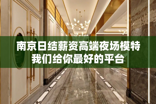 南京日结薪资高端夜场模特我们给你最好的平台