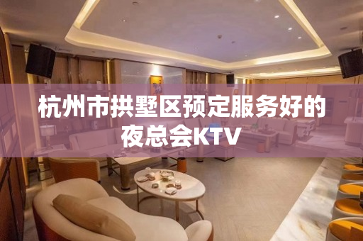 杭州市拱墅区预定服务好的夜总会KTV