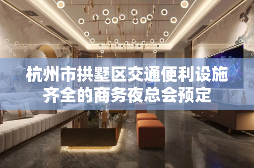 杭州市拱墅区交通便利设施齐全的商务夜总会预定