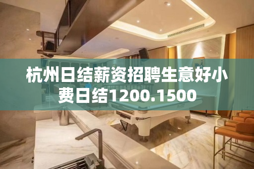 杭州日结薪资招聘生意好小费日结1200.1500