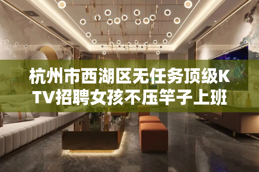 杭州市西湖区无任务顶级KTV招聘女孩不压竿子上班自由包食宿