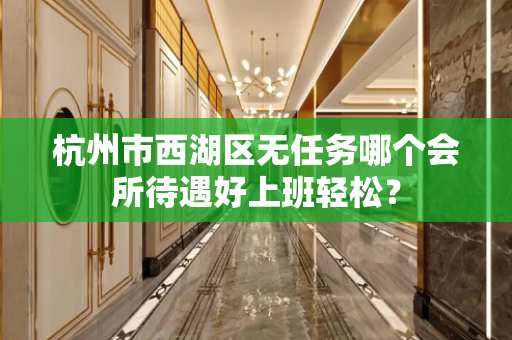 杭州市西湖区无任务哪个会所待遇好上班轻松？