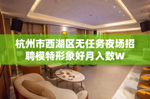 杭州市西湖区无任务夜场招聘模特形象好月入数W