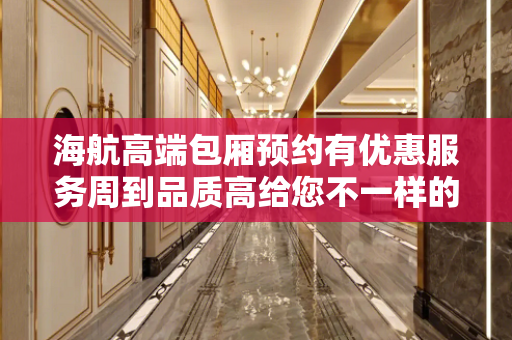 海航高端包厢预约有优惠服务周到品质高给您不一样的商务感觉
