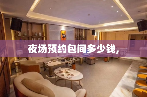 夜场预约包间多少钱,