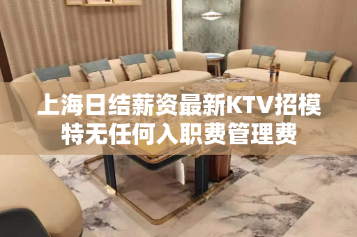 上海日结薪资最新KTV招模特无任何入职费管理费