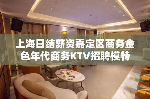 上海日结薪资嘉定区商务金色年代商务KTV招聘模特