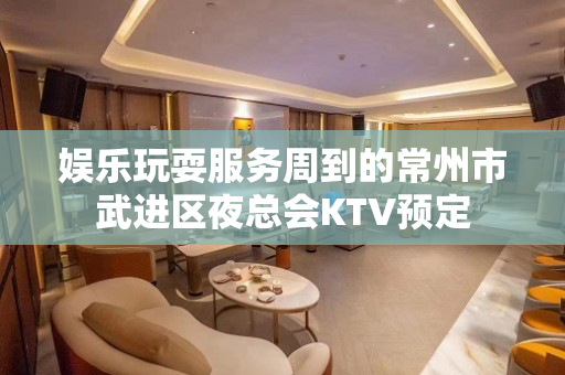 娱乐玩耍服务周到的常州市武进区夜总会KTV预定