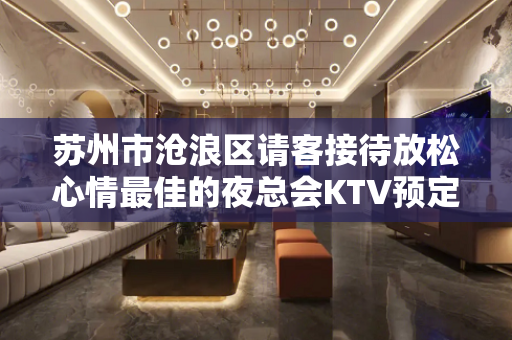 苏州市沧浪区请客接待放松心情最佳的夜总会KTV预定