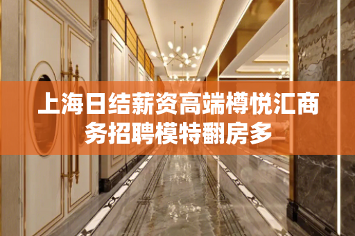 上海日结薪资高端樽悦汇商务招聘模特翻房多