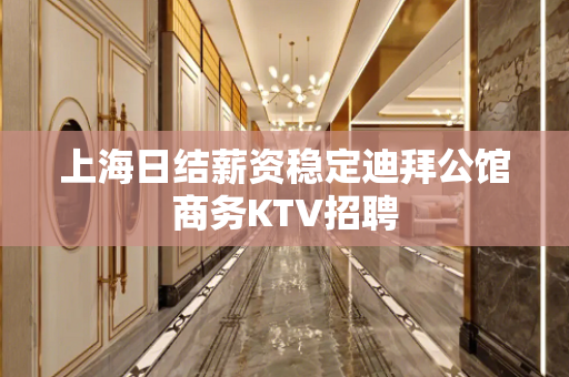 上海日结薪资稳定迪拜公馆商务KTV招聘