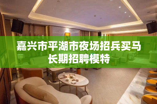 嘉兴市平湖市夜场招兵买马长期招聘模特