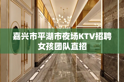 嘉兴市平湖市夜场KTV招聘女孩团队直招