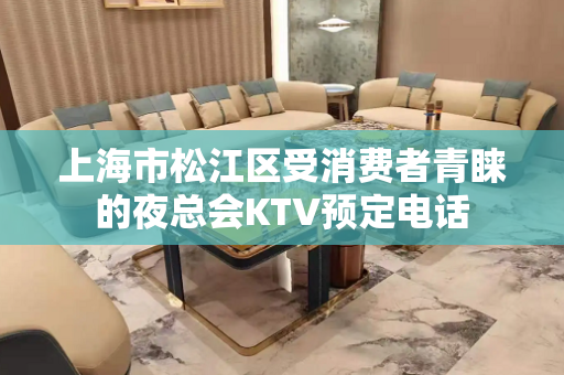 上海市松江区受消费者青睐的夜总会KTV预定电话