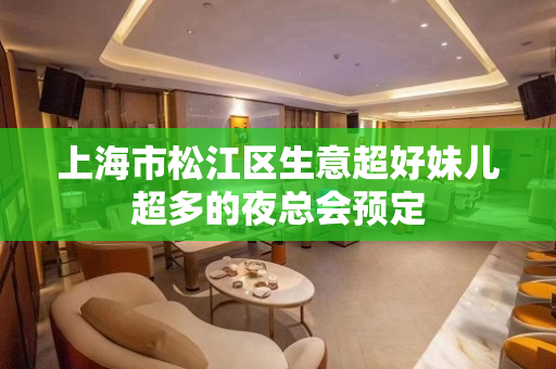 上海市松江区生意超好妹儿超多的夜总会预定