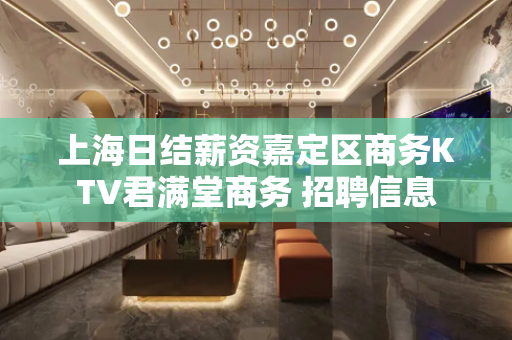上海日结薪资嘉定区商务KTV君满堂商务 招聘信息