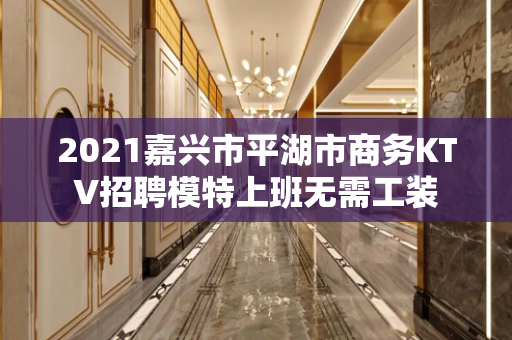 2021嘉兴市平湖市商务KTV招聘模特上班无需工装