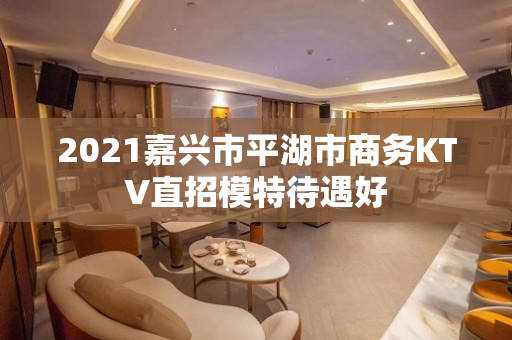 2021嘉兴市平湖市商务KTV直招模特待遇好