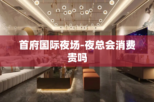 首府国际夜场-夜总会消费贵吗