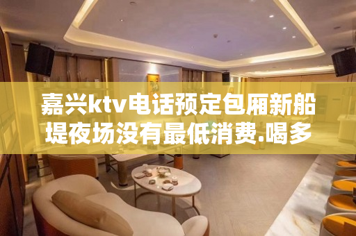 嘉兴ktv电话预定包厢新船堤夜场没有最低消费.喝多少算多少