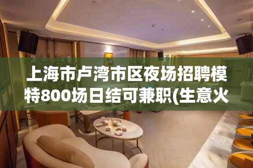 上海市卢湾市区夜场招聘模特800场日结可兼职(生意火爆)