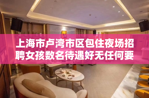 上海市卢湾市区包住夜场招聘女孩数名待遇好无任何要求不交钱
