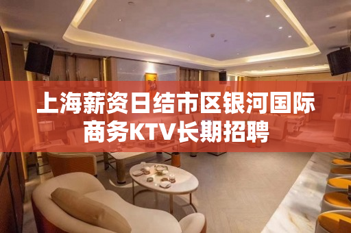 上海薪资日结市区银河国际商务KTV长期招聘