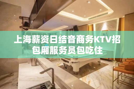上海薪资日结音商务KTV招包厢服务员包吃住