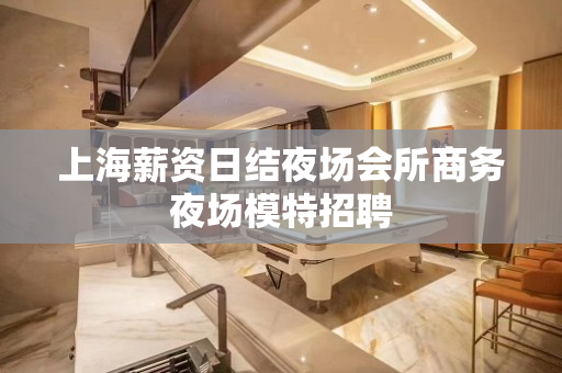 上海薪资日结夜场会所商务夜场模特招聘