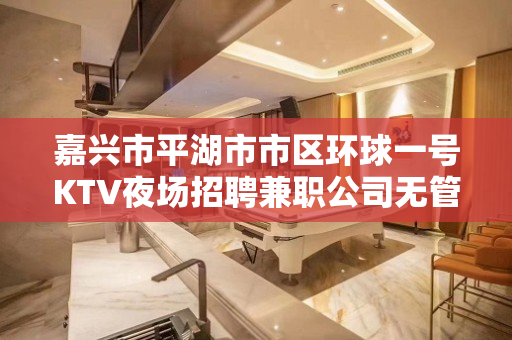 嘉兴市平湖市市区环球一号KTV夜场招聘兼职公司无管理费