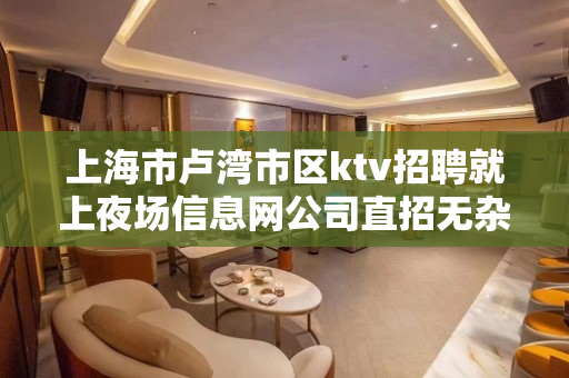 上海市卢湾市区ktv招聘就上夜场信息网公司直招无杂费