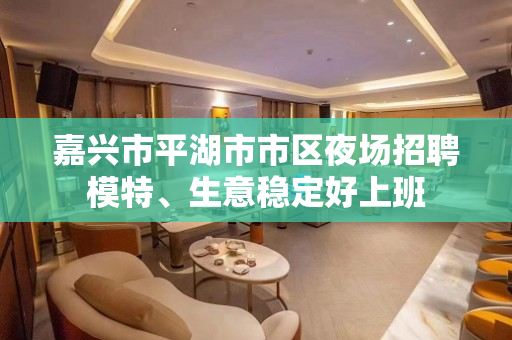 嘉兴市平湖市市区夜场招聘模特、生意稳定好上班