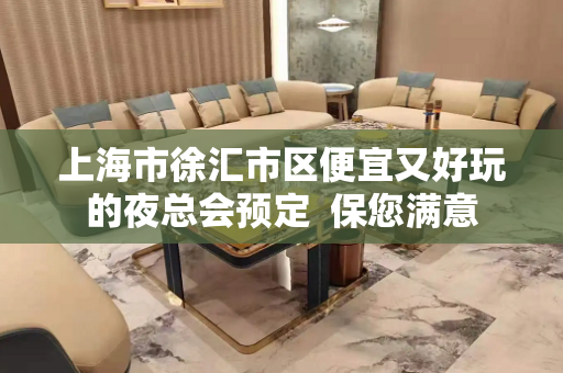 上海市徐汇市区便宜又好玩的夜总会预定  保您满意