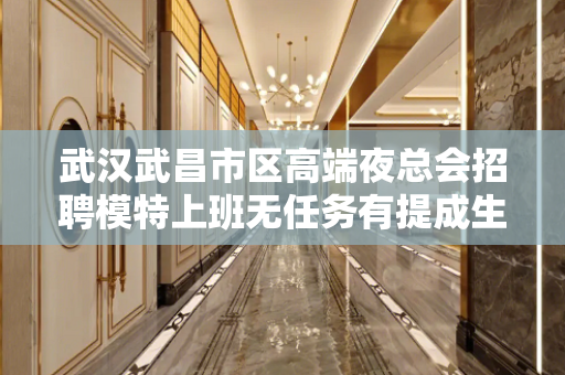 武汉武昌市区高端夜总会招聘模特上班无任务有提成生意好
