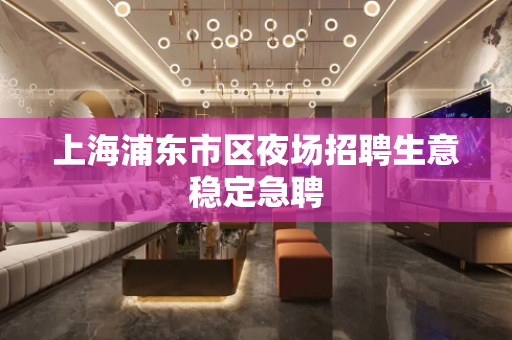 上海浦东市区夜场招聘生意稳定急聘