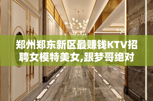 郑州郑东新区最赚钱KTV招聘女模特美女,跟梦哥绝对赚钱