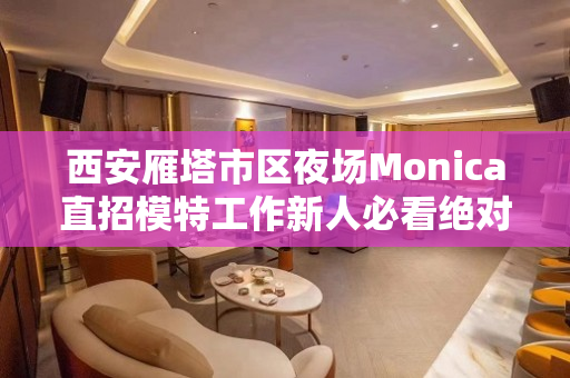 西安雁塔市区夜场Monica直招模特工作新人必看绝对真实