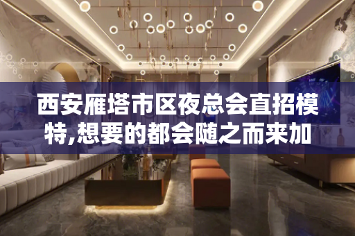 西安雁塔市区夜总会直招模特,想要的都会随之而来加入陈总团队