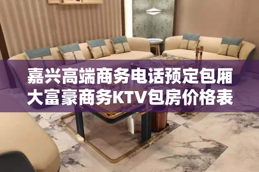 嘉兴高端商务电话预定包厢大富豪商务KTV包房价格表