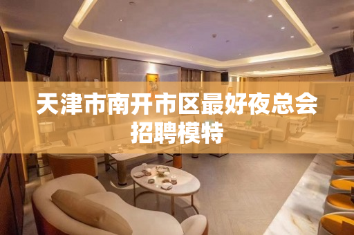 天津市南开市区最好夜总会招聘模特