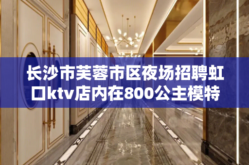 长沙市芙蓉市区夜场招聘虹口ktv店内在800公主模特长期有效