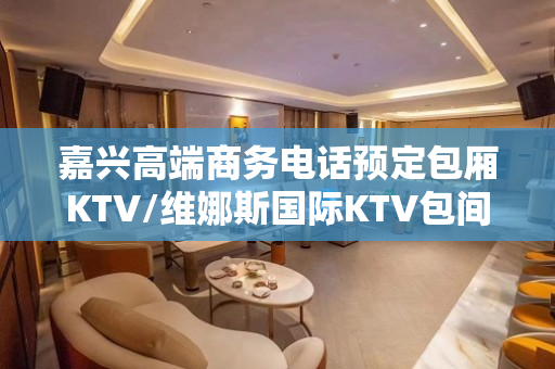嘉兴高端商务电话预定包厢KTV/维娜斯国际KTV包间消费/如