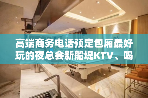 高端商务电话预定包厢最好玩的夜总会新船堤KTV、喝多少算多少