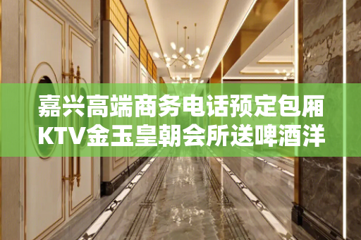 嘉兴高端商务电话预定包厢KTV金玉皇朝会所送啤酒洋酒