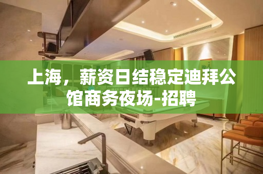 上海，薪资日结稳定迪拜公馆商务夜场-招聘